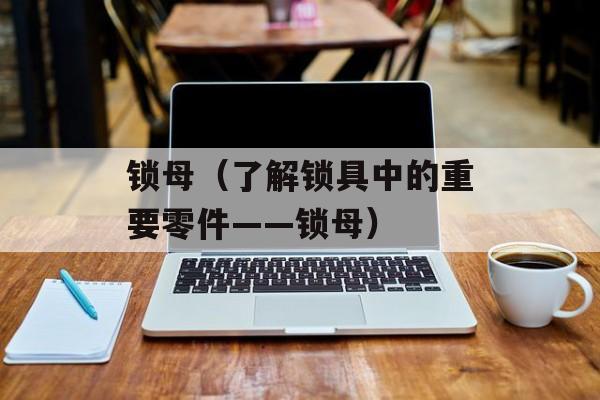 锁母（了解锁具中的重要零件——锁母）-第1张图片-