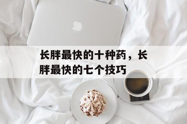 长胖最快的十种药，长胖最快的七个技巧-第1张图片-