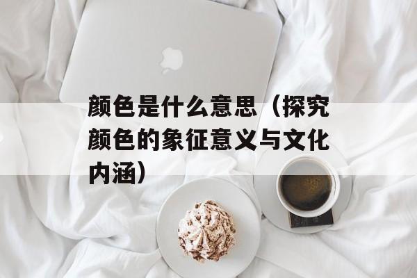 颜色是什么意思（探究颜色的象征意义与文化内涵）-第1张图片-