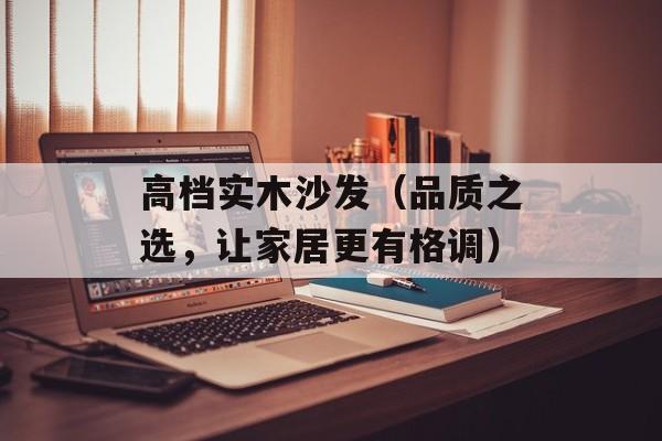 高档实木沙发（品质之选，让家居更有格调）-第1张图片-
