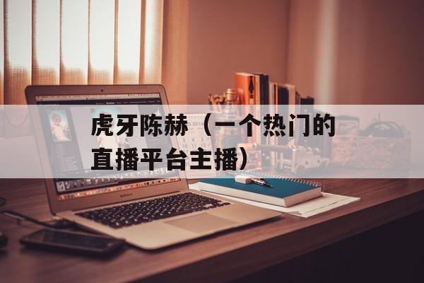虎牙陈赫（一个热门的直播平台主播）-第1张图片-