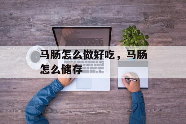 马肠怎么做好吃，马肠怎么储存-第1张图片-