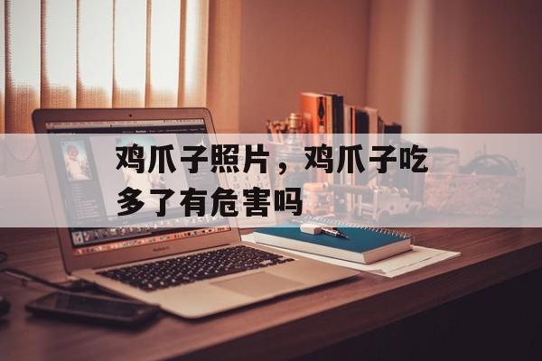 鸡爪子照片，鸡爪子吃多了有危害吗-第1张图片-