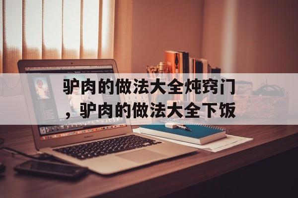 驴肉的做法大全炖窍门，驴肉的做法大全下饭-第1张图片-