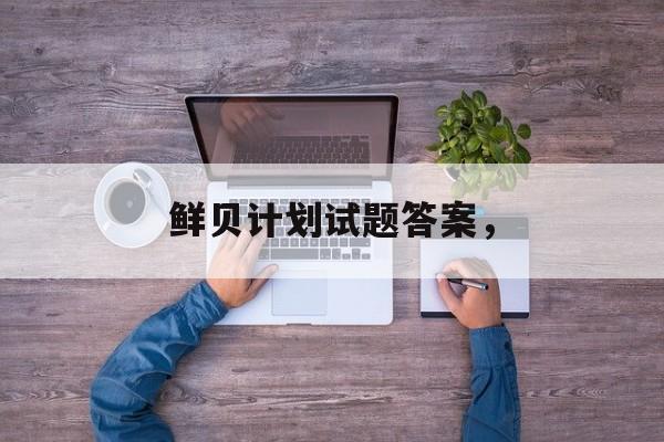 鲜贝计划试题答案，-第1张图片-