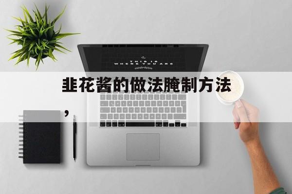 韭花酱的做法腌制方法，-第1张图片-