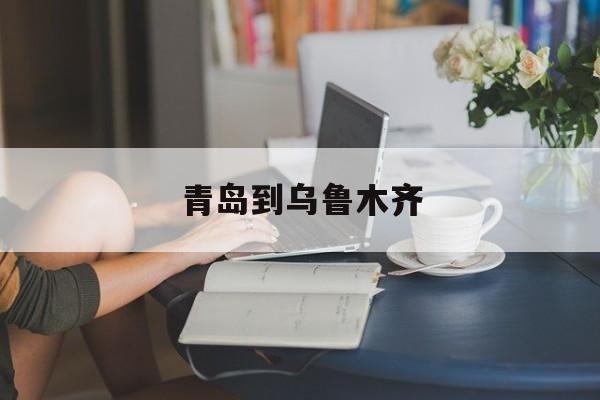 青岛到乌鲁木齐-第1张图片-