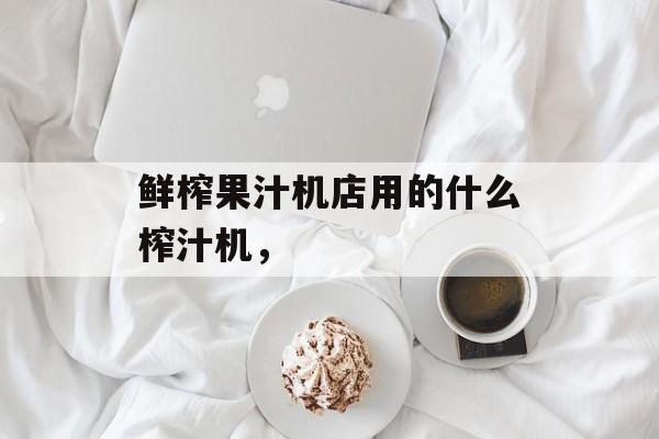 鲜榨果汁机店用的什么榨汁机，-第1张图片-