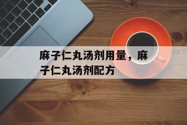 麻子仁丸汤剂用量，麻子仁丸汤剂配方-第1张图片-