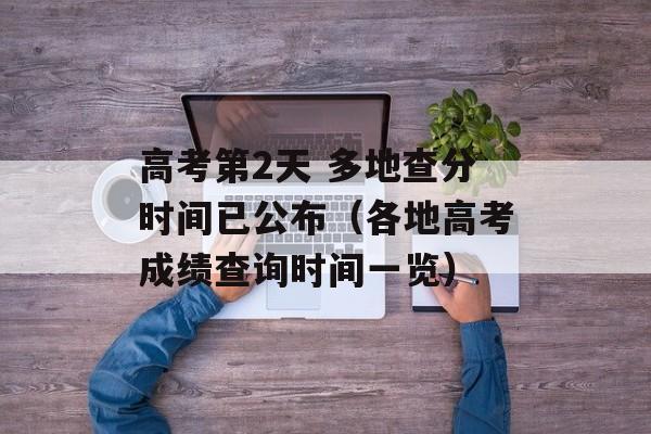高考第2天 多地查分时间已公布（各地高考成绩查询时间一览）-第1张图片-