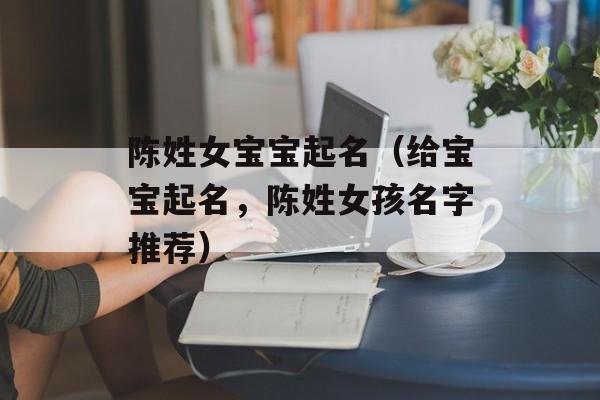 陈姓女宝宝起名（给宝宝起名，陈姓女孩名字推荐）-第1张图片-