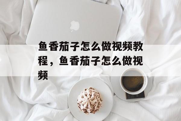鱼香茄子怎么做视频教程，鱼香茄子怎么做视频-第1张图片-