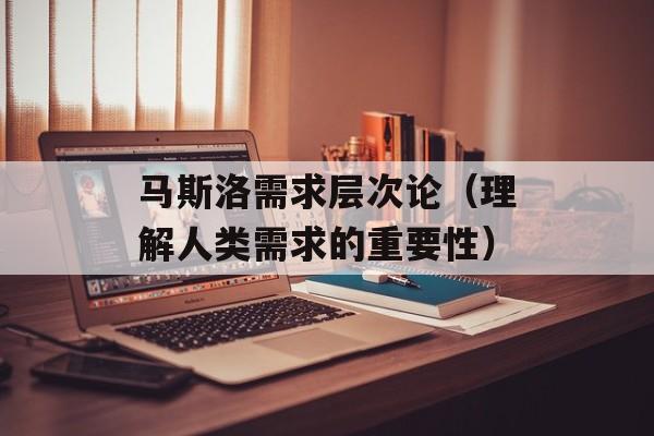 马斯洛需求层次论（理解人类需求的重要性）-第1张图片-