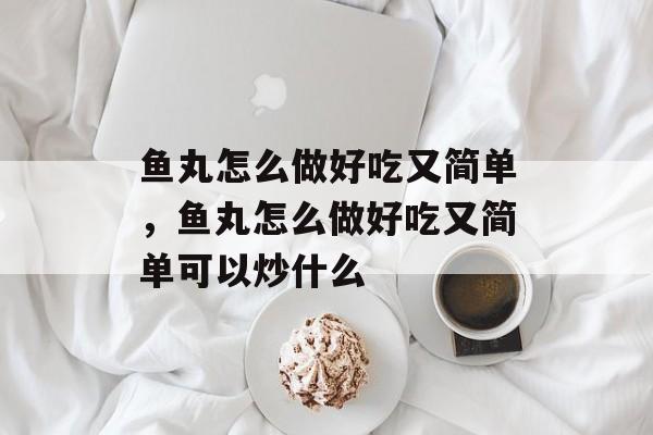 鱼丸怎么做好吃又简单，鱼丸怎么做好吃又简单可以炒什么-第1张图片-