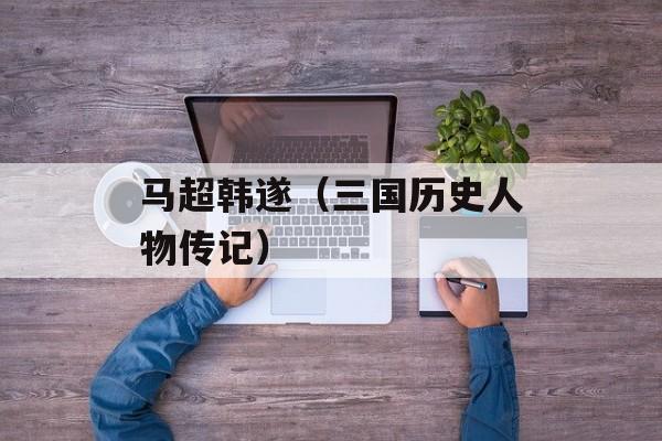 马超韩遂（三国历史人物传记）-第1张图片-