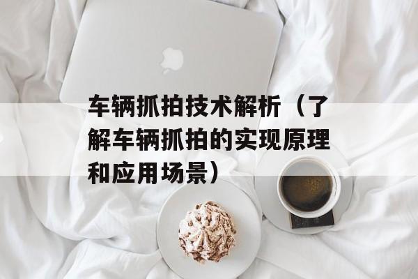 车辆抓拍技术解析（了解车辆抓拍的实现原理和应用场景）-第1张图片-
