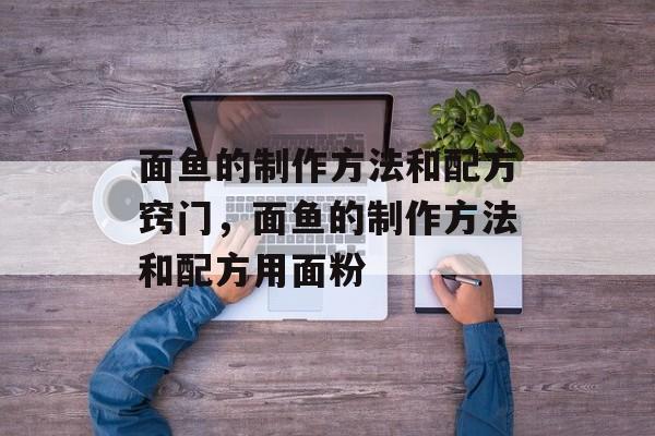 面鱼的制作方法和配方窍门，面鱼的制作方法和配方用面粉-第1张图片-