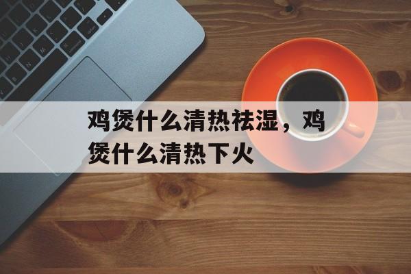 鸡煲什么清热祛湿，鸡煲什么清热下火-第1张图片-