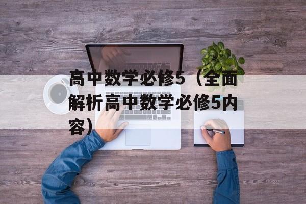 高中数学必修5（全面解析高中数学必修5内容）-第1张图片-