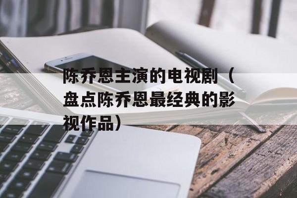 陈乔恩主演的电视剧（盘点陈乔恩最经典的影视作品）-第1张图片-