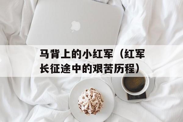 马背上的小红军（红军长征途中的艰苦历程）-第1张图片-