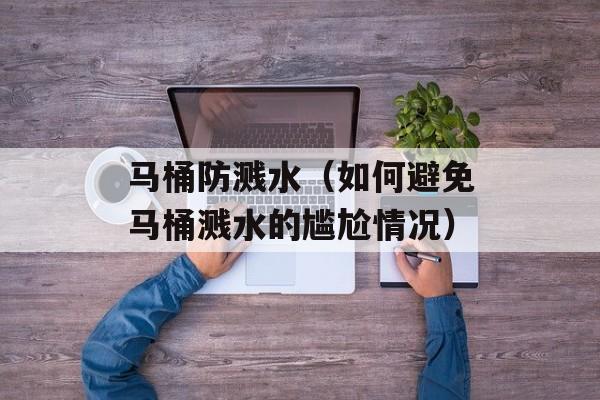 马桶防溅水（如何避免马桶溅水的尴尬情况）-第1张图片-