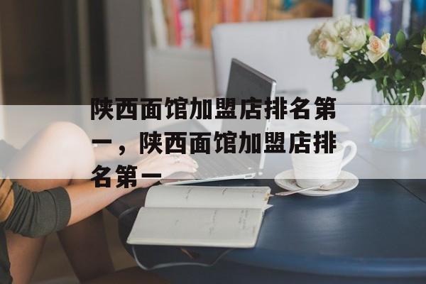 陕西面馆加盟店排名第一，陕西面馆加盟店排名第一-第1张图片-