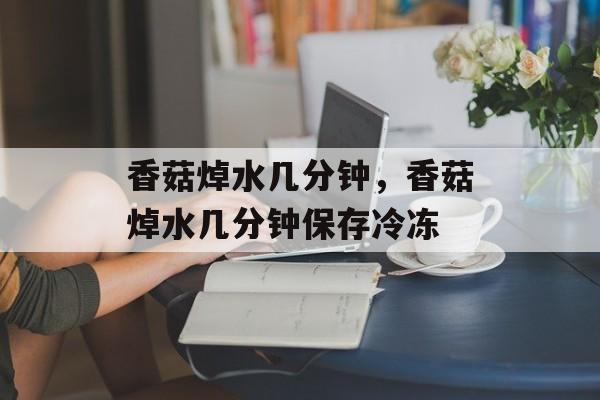 香菇焯水几分钟，香菇焯水几分钟保存冷冻-第1张图片-