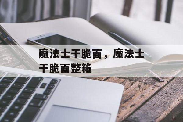 魔法士干脆面，魔法士干脆面整箱-第1张图片-
