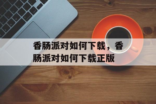 香肠派对如何下载，香肠派对如何下载正版-第1张图片-