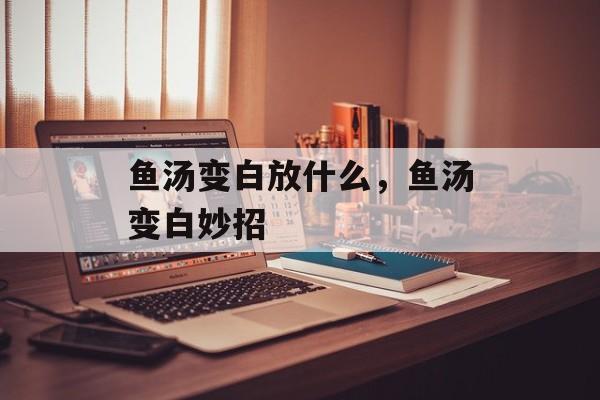 鱼汤变白放什么，鱼汤变白妙招-第1张图片-