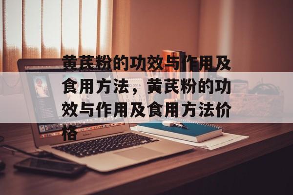 黄芪粉的功效与作用及食用方法，黄芪粉的功效与作用及食用方法价格-第1张图片-
