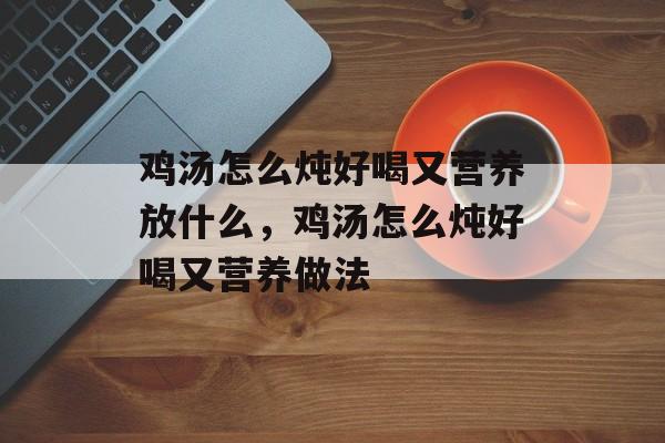 鸡汤怎么炖好喝又营养放什么，鸡汤怎么炖好喝又营养做法-第1张图片-