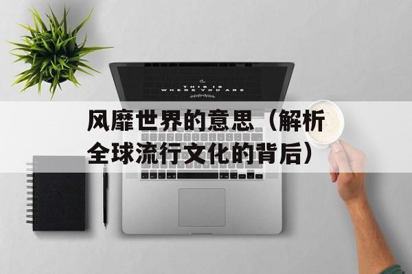 风靡世界的意思（解析全球流行文化的背后）-第1张图片-
