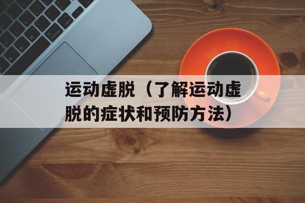 运动虚脱（了解运动虚脱的症状和预防方法）-第1张图片-