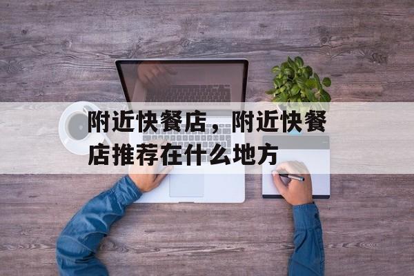 附近快餐店，附近快餐店推荐在什么地方-第1张图片-