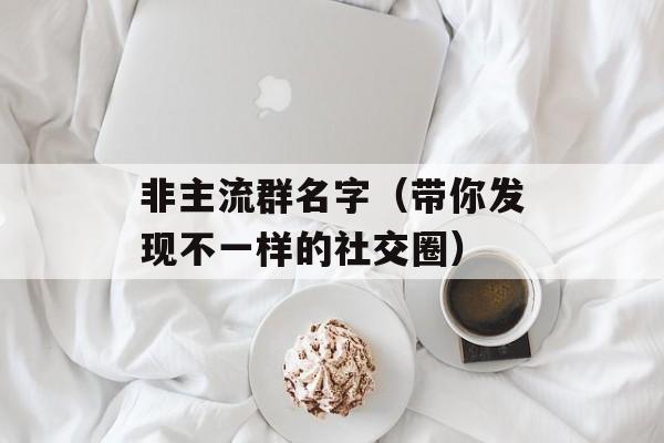 非主流群名字（带你发现不一样的社交圈）-第1张图片-