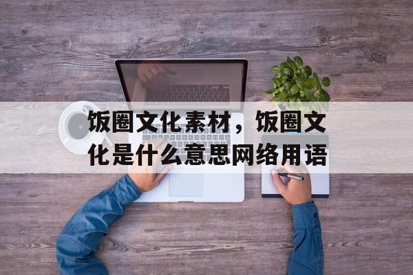 饭圈文化素材，饭圈文化是什么意思网络用语-第1张图片-