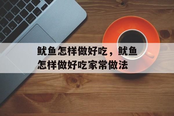 鱿鱼怎样做好吃，鱿鱼怎样做好吃家常做法-第1张图片-