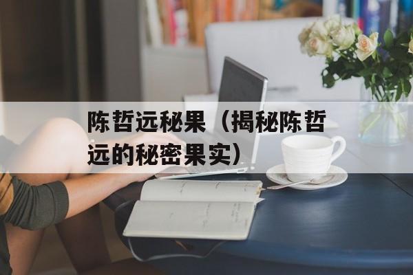 陈哲远秘果（揭秘陈哲远的秘密果实）-第1张图片-