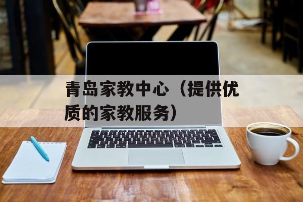 青岛家教中心（提供优质的家教服务）-第1张图片-