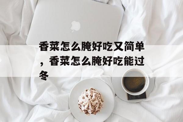 香菜怎么腌好吃又简单，香菜怎么腌好吃能过冬-第1张图片-
