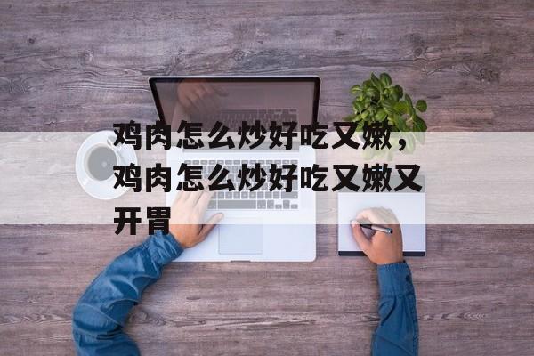鸡肉怎么炒好吃又嫩，鸡肉怎么炒好吃又嫩又开胃-第1张图片-