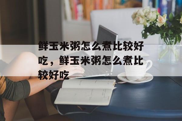鲜玉米粥怎么煮比较好吃，鲜玉米粥怎么煮比较好吃-第1张图片-