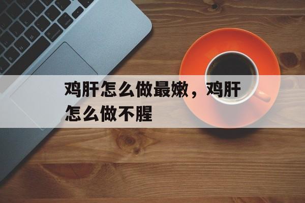 鸡肝怎么做最嫩，鸡肝怎么做不腥-第1张图片-