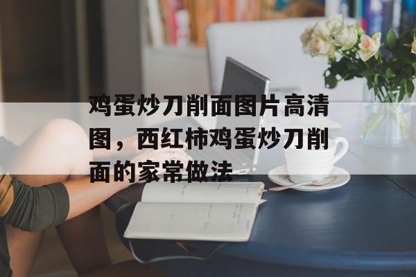 鸡蛋炒刀削面图片高清图，西红柿鸡蛋炒刀削面的家常做法-第1张图片-
