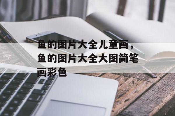 鱼的图片大全儿童画，鱼的图片大全大图简笔画彩色-第1张图片-