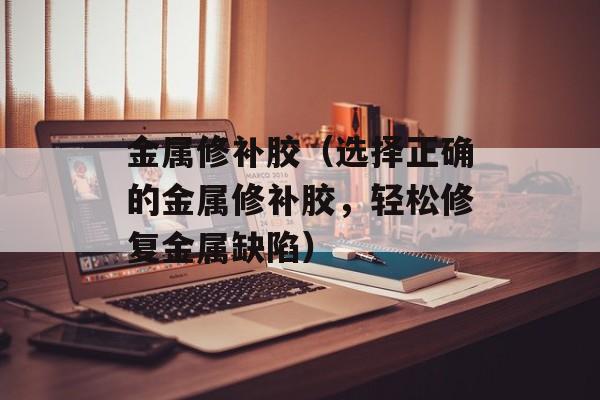 金属修补胶（选择正确的金属修补胶，轻松修复金属缺陷）-第1张图片-