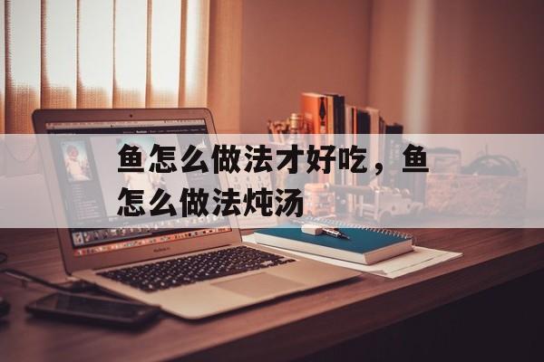 鱼怎么做法才好吃，鱼怎么做法炖汤-第1张图片-
