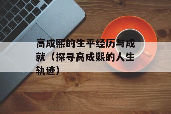 高成熙的生平经历与成就（探寻高成熙的人生轨迹）-第1张图片-